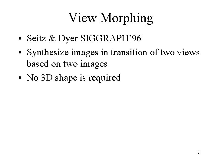 View Morphing • Seitz & Dyer SIGGRAPH’ 96 • Synthesize images in transition of