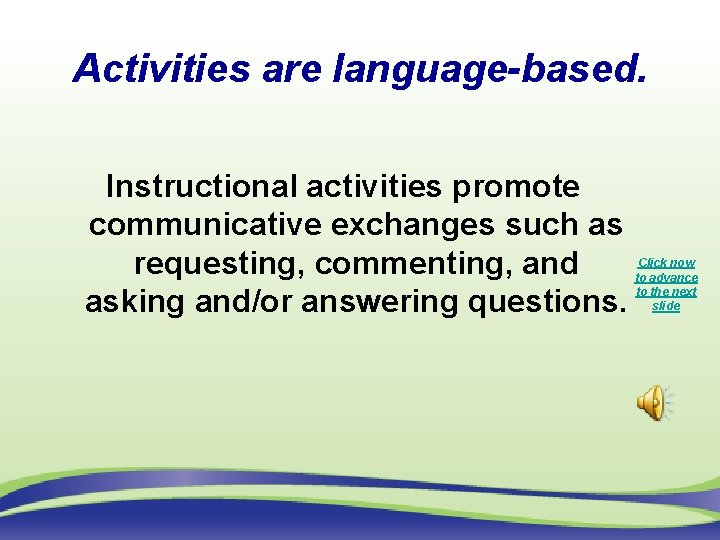 Activities are language-based. Instructional activities promote communicative exchanges such as requesting, commenting, and asking