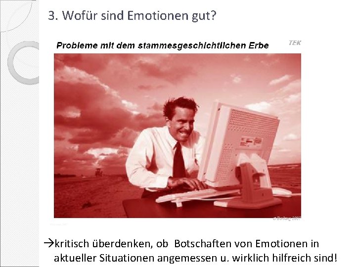 3. Wofür sind Emotionen gut? kritisch überdenken, ob Botschaften von Emotionen in aktueller Situationen