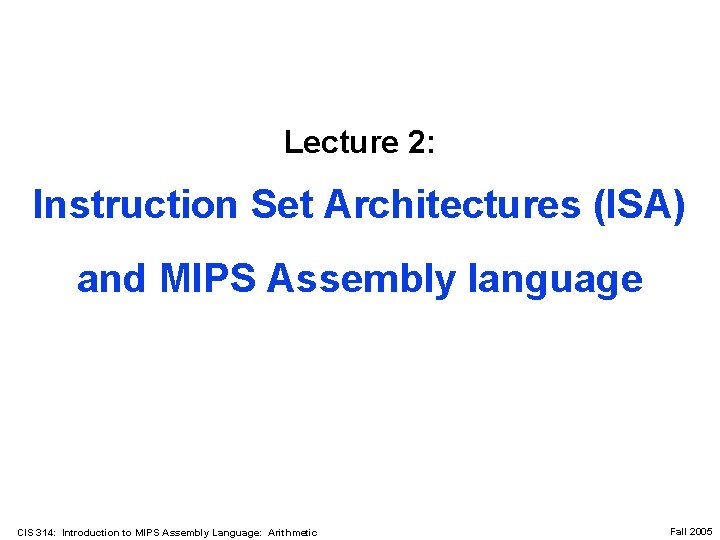 Lecture 2: Instruction Set Architectures (ISA) and MIPS Assembly language CIS 314: Introduction to