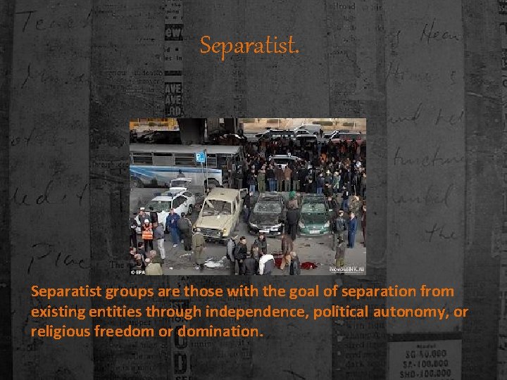 Separatist. Separatist groups are those with the goal of separation from existing entities through