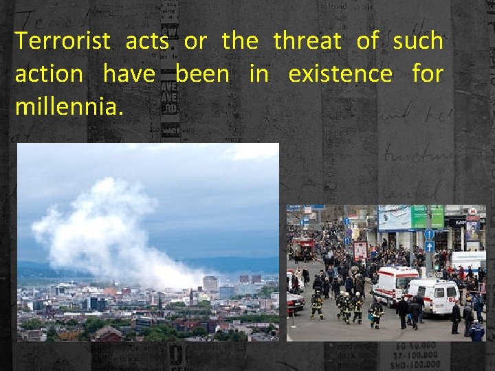 Terrorist acts or the threat of such action have been in existence for millennia.