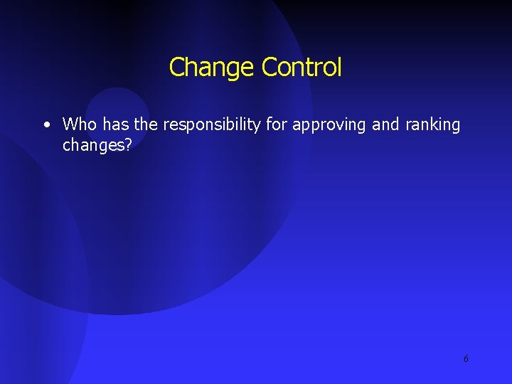 Change Control • Who has the responsibility for approving and ranking changes? 6 