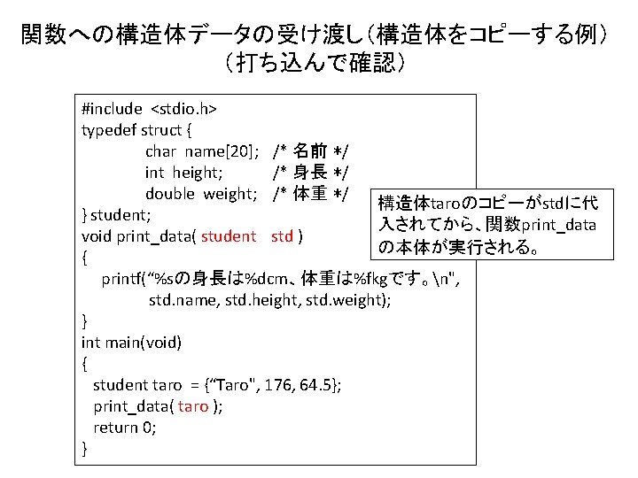 関数への構造体データの受け渡し（構造体をコピーする例） （打ち込んで確認） #include <stdio. h> typedef struct { char name[20]; /* 名前 */ int