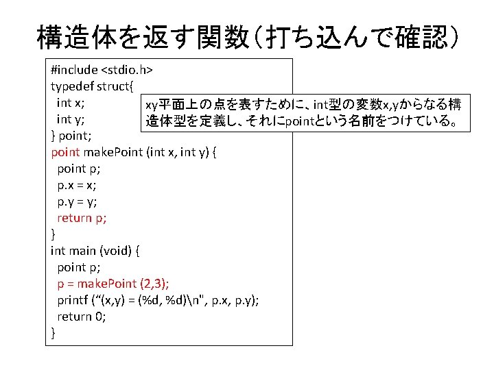 構造体を返す関数（打ち込んで確認） #include <stdio. h> typedef struct{ int x; xy平面上の点を表すために、int型の変数x, yからなる構 int y; 造体型を定義し、それにpointという名前をつけている。 }