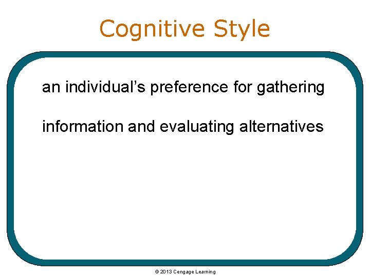 Cognitive Style an individual’s preference for gathering information and evaluating alternatives © 2013 Cengage