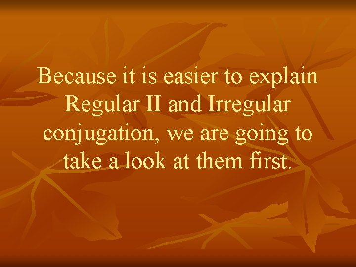 Because it is easier to explain Regular II and Irregular conjugation, we are going