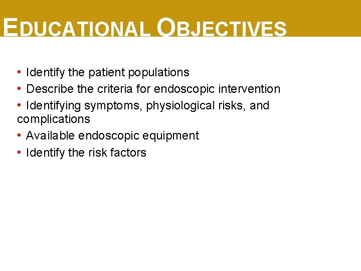 EDUCATIONAL OBJECTIVES • Identify the patient populations • Describe the criteria for endoscopic intervention