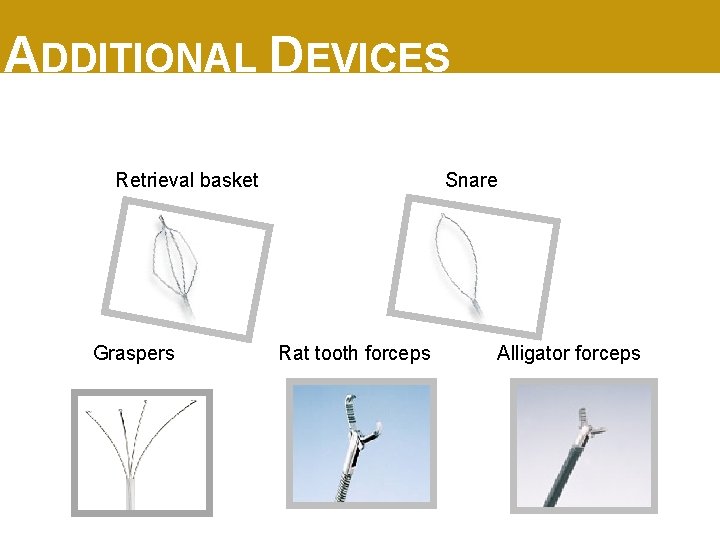 ADDITIONAL DEVICES Retrieval basket Graspers Snare Rat tooth forceps Alligator forceps 
