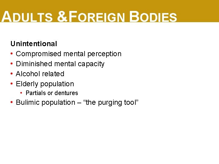 ADULTS &FOREIGN BODIES Unintentional • Compromised mental perception • Diminished mental capacity • Alcohol