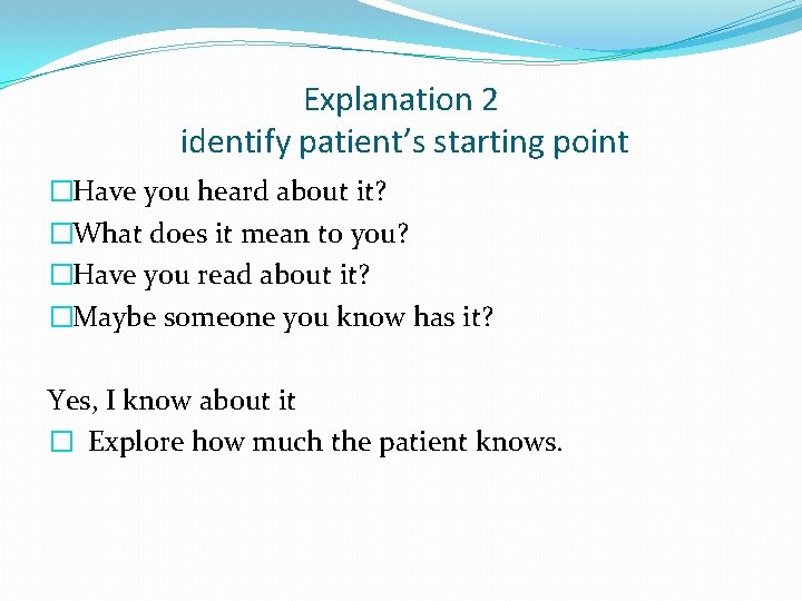 Explanation 2 identify patient’s starting point �Have you heard about it? �What does it