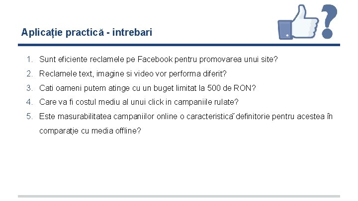 Aplicație practică - intrebari 1. Sunt eficiente reclamele pe Facebook pentru promovarea unui site? Aplicație practică - intrebari 1. Sunt eficiente reclamele pe Facebook pentru promovarea unui site?