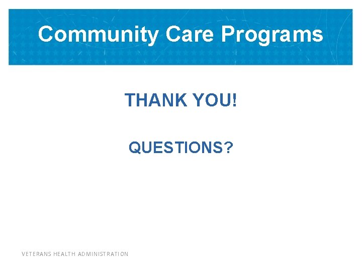 Community Care Programs THANK YOU! QUESTIONS? VETERANS HEALTH ADMINISTRATION 