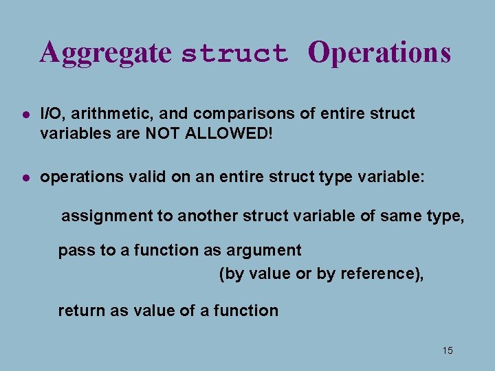 Aggregate struct Operations l I/O, arithmetic, and comparisons of entire struct variables are NOT Aggregate struct Operations l I/O, arithmetic, and comparisons of entire struct variables are NOT