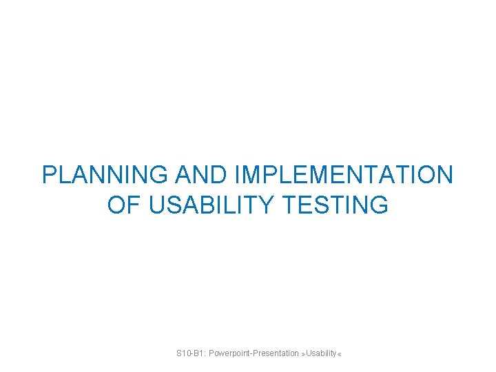 PLANNING AND IMPLEMENTATION OF USABILITY TESTING S 10 -B 1: Powerpoint-Presentation » Usability «