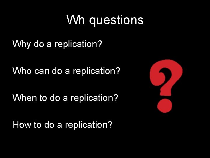 Wh questions Why do a replication? Who can do a replication? When to do