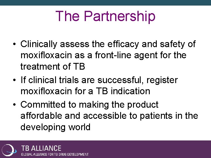 The Partnership • Clinically assess the efficacy and safety of moxifloxacin as a front-line