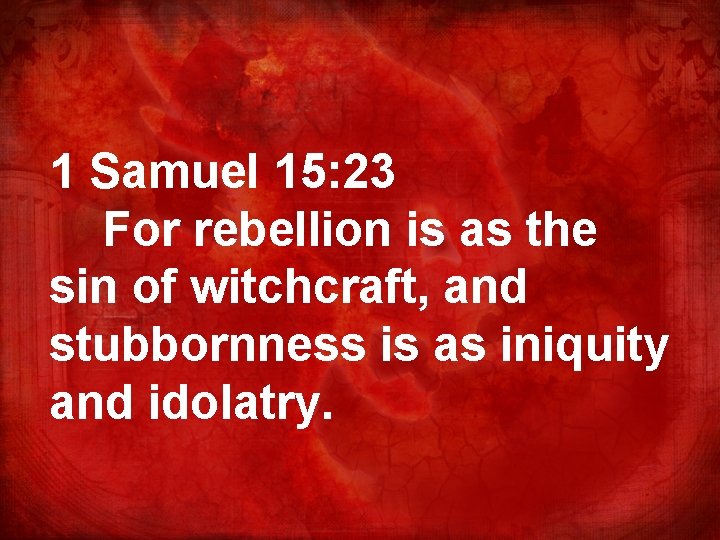 1 Samuel 15: 23 For rebellion is as the sin of witchcraft, and stubbornness