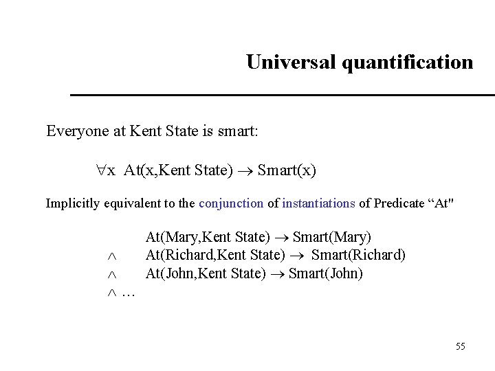 Universal quantification Everyone at Kent State is smart: x At(x, Kent State) Smart(x) Implicitly