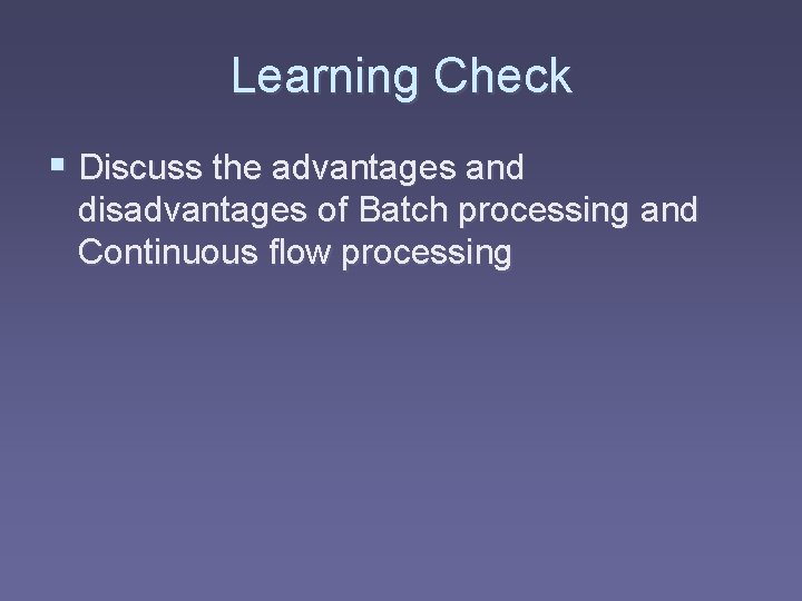 Learning Check § Discuss the advantages and disadvantages of Batch processing and Continuous flow