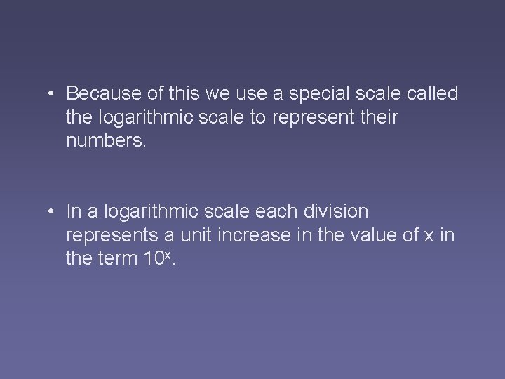  • Because of this we use a special scale called the logarithmic scale