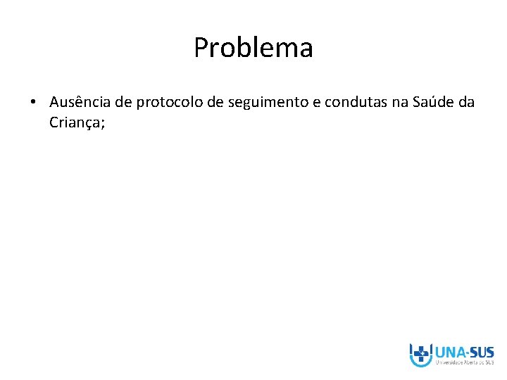 Problema • Ausência de protocolo de seguimento e condutas na Saúde da Criança; 