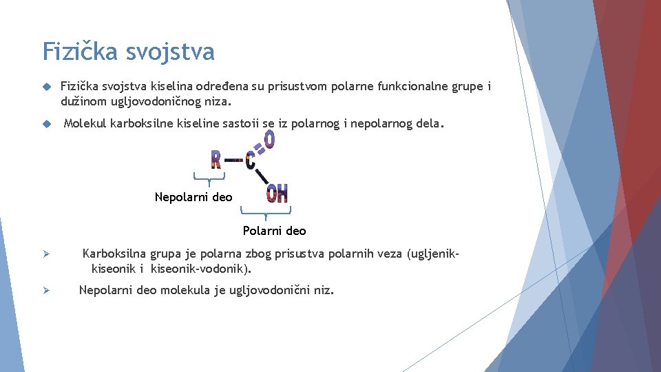 Fizička svojstva kiselina određena su prisustvom polarne funkcionalne grupe i dužinom ugljovodoničnog niza. Molekul