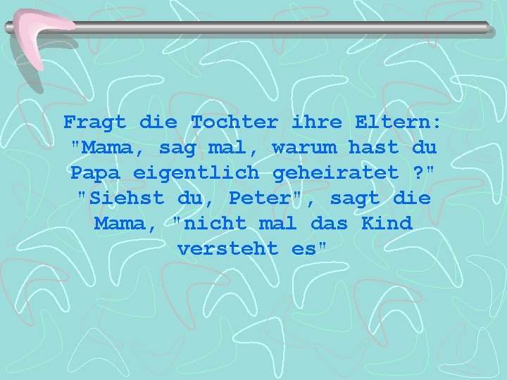 Fragt die Tochter ihre Eltern: "Mama, sag mal, warum hast du Papa eigentlich geheiratet