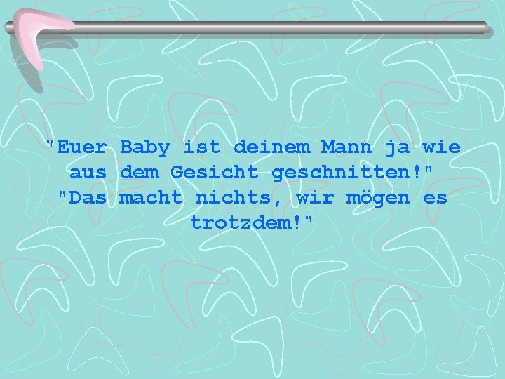 "Euer Baby ist deinem Mann ja wie aus dem Gesicht geschnitten!" "Das macht nichts,