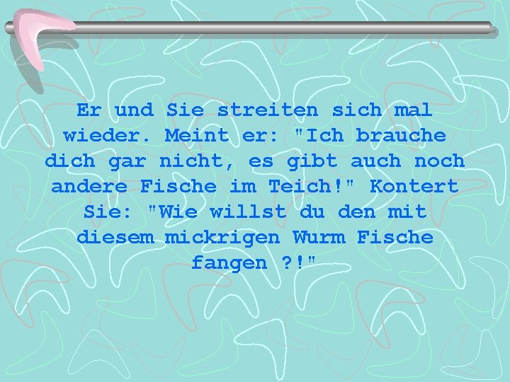 Er und Sie streiten sich mal wieder. Meint er: "Ich brauche dich gar nicht,