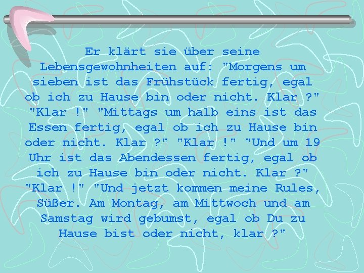 Er klärt sie über seine Lebensgewohnheiten auf: "Morgens um sieben ist das Frühstück fertig,