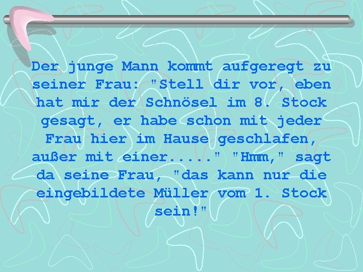 Der junge Mann kommt aufgeregt zu seiner Frau: "Stell dir vor, eben hat mir