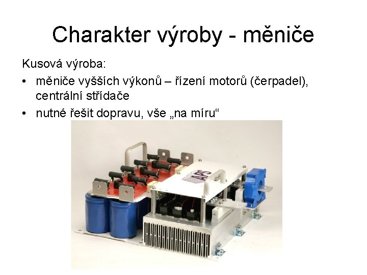 Charakter výroby - měniče Kusová výroba: • měniče vyšších výkonů – řízení motorů (čerpadel),