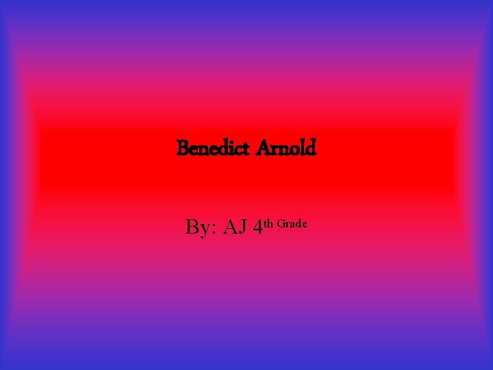 Benedict Arnold By: AJ 4 th Grade 