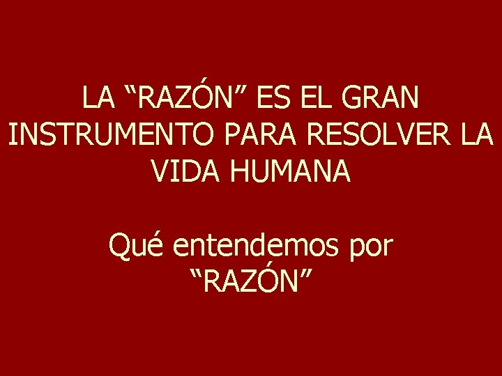 LA “RAZÓN” ES EL GRAN INSTRUMENTO PARA RESOLVER LA VIDA HUMANA Qué entendemos por