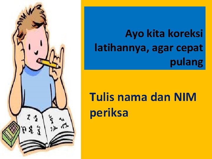 Ayo kita koreksi latihannya, agar cepat pulang Tulis nama dan NIM periksa 