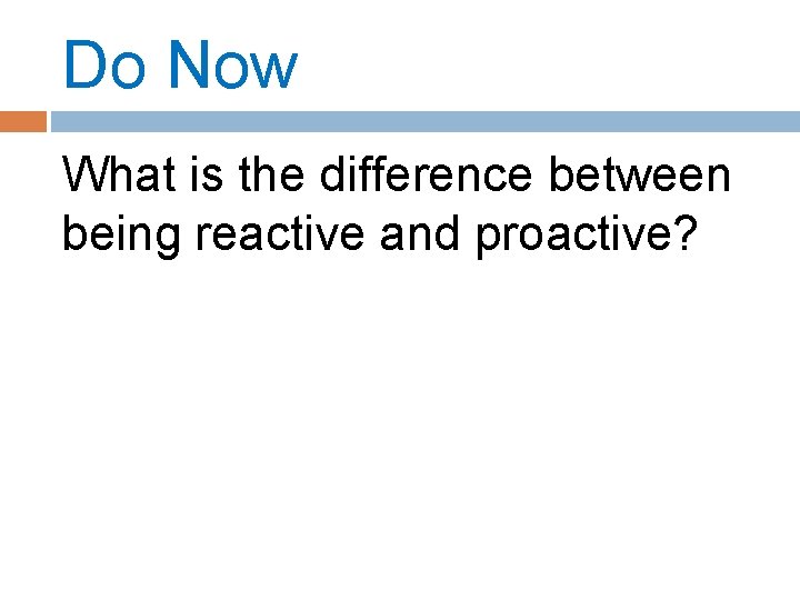 Do Now What is the difference between being reactive and proactive? 