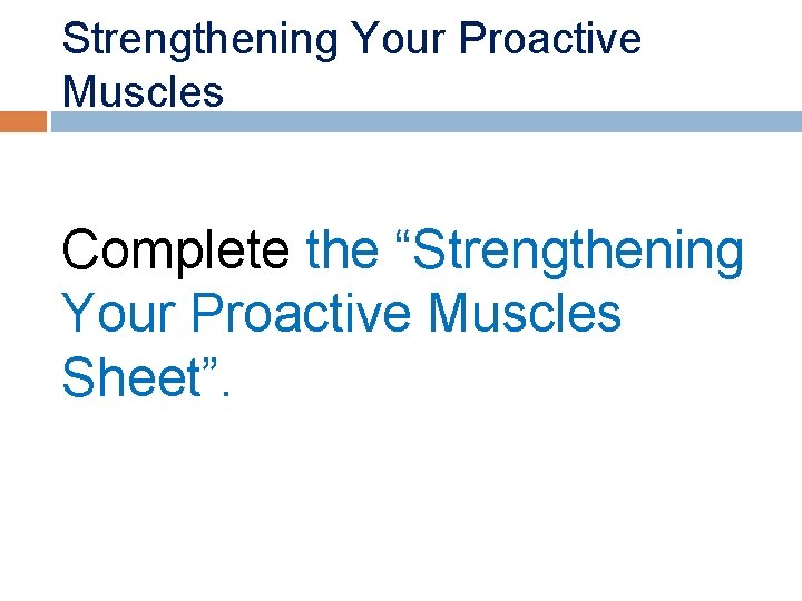 Strengthening Your Proactive Muscles Complete the “Strengthening Your Proactive Muscles Sheet”. 