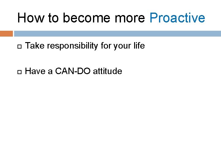 How to become more Proactive Take responsibility for your life Have a CAN-DO attitude