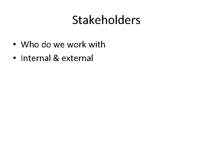 Stakeholders • Who do we work with • Internal & external 