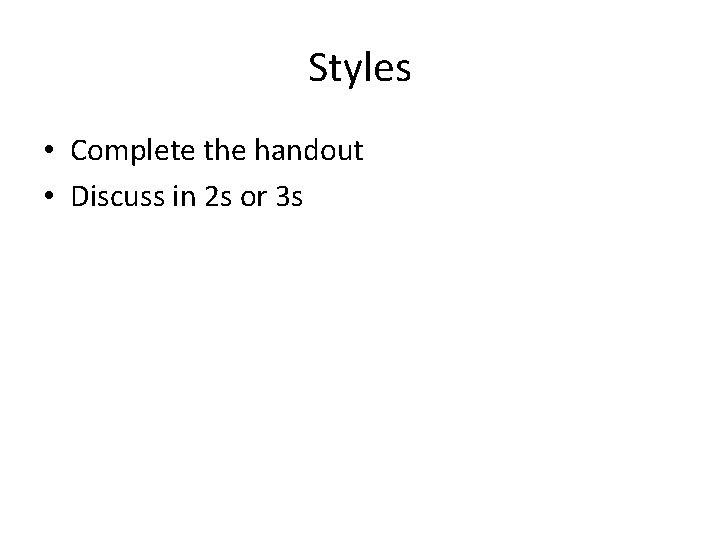 Styles • Complete the handout • Discuss in 2 s or 3 s 