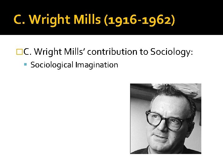 C. Wright Mills (1916 -1962) �C. Wright Mills’ contribution to Sociology: Sociological Imagination 