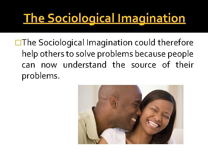 The Sociological Imagination �The Sociological Imagination could therefore help others to solve problems because