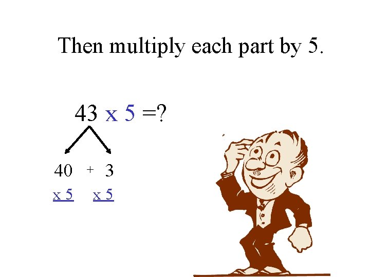 Then multiply each part by 5. 43 x 5 =? 40 x 5 +