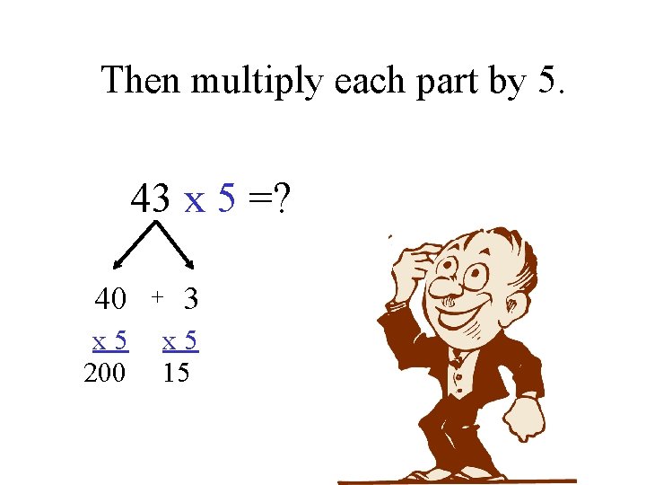Then multiply each part by 5. 43 x 5 =? 40 x 5 200