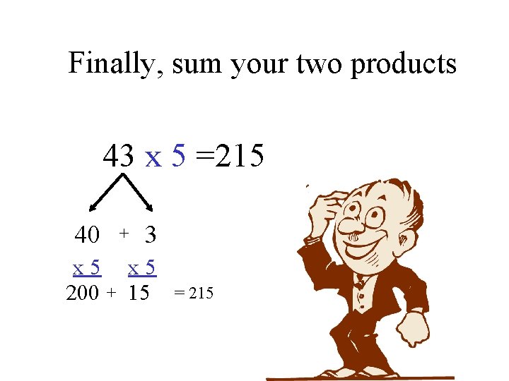 Finally, sum your two products 43 x 5 =215 40 + 3 x 5