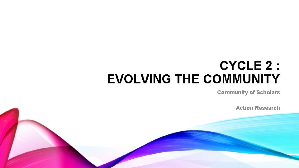 CYCLE 2 : EVOLVING THE COMMUNITY Community of Scholars Action Research 