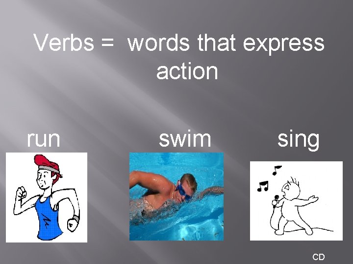 Verbs = words that express action run swim sing CD 