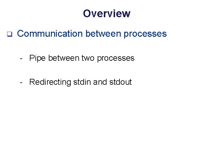 Overview q Communication between processes - Pipe between two processes - Redirecting stdin and