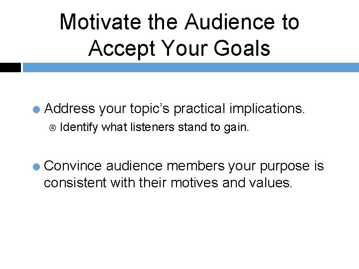 Motivate the Audience to Accept Your Goals = Address your topic’s practical implications. Identify